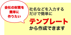 会社の封筒を簡単に作りたい 社名などを入力するだけで簡単にテンプレートから作成できます